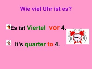 Wie viel Uhr ist es?
Es ist Viertel vor 4.
It’s quarter to 4.
 