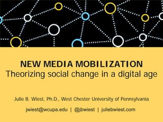 NEW MEDIA MOBILIZATION
Theorizing social change in a digital age
Julie B. Wiest, Ph.D., West Chester University of Pennsylvania
jwiest@wcupa.edu | @jbwiest | juliebwiest.com
 
