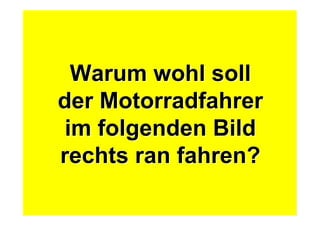 Warum wohl soll
der Motorradfahrer
im folgenden Bild
rechts ran fahren?
Warum wohl soll
der Motorradfahrer
im folgenden Bild
rechts ran fahren?
 