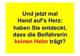 Und jetzt mal
Hand auf‘s Herz:
Und jetzt mal
Hand auf‘s Herz:
haben Sie entdeckt,
dass die Beifahrerin
keinen Helm trägt?
haben Sie entdeckt,
dass die Beifahrerin
keinen Helm trägt?
 