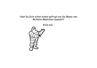 Hast Du Dich schon einmal gefragt wie die Mama vom
Michelin-Männchen aussieht?
Klick mal…
 