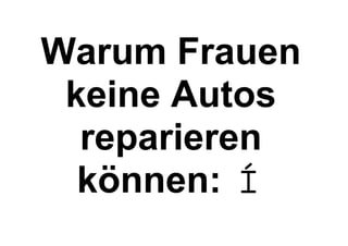 Warum Frauen
keine Autos
reparieren
können:
 