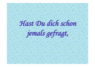 Hast Du dich schon
jemals gefragt,
Hast Du dich schon
jemals gefragt,
 