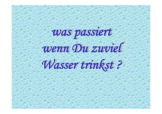 was passiert
wenn Du zuviel
Wasser trinkst ?
was passiert
wenn Du zuviel
Wasser trinkst ?
 