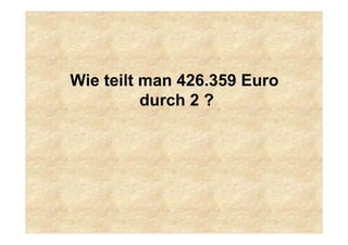 Wie teilt man 426.359 Euro
durch 2 ?
 