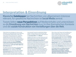 22     Studie „Links auf Twitter“, April 2011




Interpretation & Einordnung
Klassische Gatekeeper bei Nachrichten von allgemeinem Interesse
relevant, für spezifische Nachrichten ist Social Media zentral.
Tweets liefern neue Perspektiven auf Medieninhalte und unterstützen
so die Einordnung von Nachrichten (u.a.) in ihre thematischen Kontexte
und die soziale Konstruktion von Vorstellungen über die Welt.

Twitter-Nutzer/innen beteiligen sich intensiv an der       User Generated Content bei unterhaltenden Medien-          Wie wir dies aus den Theorien der Anschlußkommuni-
Distribution von sowohl Nachrichten als auch Werbung       inhalten. Da diese Inhalte von den klassischen Gate-       kation an Nachrichten in Face-to-Face Situationen
und unterhaltenden Medieninhalten. Twitter wird            keepern nur bedingt verteilt werden, spielt Twitter hier   kennen, verbinden Nutzer/innen auch bei der
insbesondere als Nachrichtenkanal für sowohl Hard-         eine besondere Rolle bei der Diﬀusion.                     Kommunikation über Medieninhalte auf Twitter die
und Soft-News sowie Nachrichten für spezi sche             Auﬀällig ist die Tendenz von Twitter-Nutzer/innen, auf     Inhalte mit anderen Erfahrungen. Durch das Verknüp-
Teilöﬀentlichkeiten genutzt. Dabei wird von Twitter-       Medieninhalte nicht nur durch die simple Übernahme         fen eines Medieninhalts mit zusätzlichen Informatio-
Nutzer/innen in einem hohen Masse auf Medieninhalte        des jeweiligen Titels zu verweisen, sondern diese          nen, spezi schen Interpretationen oder gar mit dem
verwiesen, die aus klassischen redaktionellen Medien       Verweise mit individuellen Kommentaren zu                  eigenen persönlichen Leben und Erleben, beteiligen
stammen. Es scheint, als würde die Gatekeeper-             versehen. Ein Großteil dieser Kommentare nimmt dabei       sich Twitter-Nutzer/innen an der Einordnung dieser
Funktion der klassischen Medienunternehmen                 konkret Bezug auf den Medieninhalt auf den verwiesen       Medieninhalte, an der sozialen Konstruktion von Vor-
insbesondere bei Hard News, und in einem geringeren        wird, bei einem guten Teil ist dieser Bezug auch           stellungen über die Welt. Sie stellen die Inhalte in einen
Masse bei Soft News, auch in der Twitter-Sphere von        wertend. Die anderen Nutzer/innen bekommen so nicht        Kontext und ermöglichen den anderen Nutzer/innen so,
hoher Bedeutung sein.                                      nur Verweise auf Medieninhalte, sondern jeweils            unterschiedliche Perspektiven auf die mit den Medien-
Für andere Formen der Information und insbesondere         individuelle Schemata für die Deutung der                  inhalten verbundenen Thematiken kennen zu lernen.
Unterhaltung gilt dies weniger. Bei spezi schen            Medieninhalte, „mitgeliefert“. Rezipieren die Nutzer/      So ist Twitter mehr als ein Diﬀusionskanal für
Nachrichten für Fach-, Interessens- oder Hobby-            innen, dem Link in einem solchen Tweet folgend, nun        Medieninhalte, es ist vielmehr ein - je nach
öﬀentlichkeiten wird in einem hohen Masse auf User         einen Medieninhalt, tun sie dies unter dem Eindruck        Zusammensetzung der Follower / Followees -
Generated Content (Blogtexte, Podcast, Youtube-            dieses Framings - und damit in einer Situation, die        individuell strukturierter Diskursraum für Themen
Videos etc.) als auch auf Unternehmen und Organi-          deutlich anders geartet ist als bei der ,klassischen‘      öﬀentlicher und teilöﬀentlicher Relevanz.
sationen verwiesen. Besonders deutlich ist die Rolle von   Medienrezeption.
 