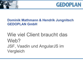 Dominik Mathmann & Hendrik Jungnitsch
GEDOPLAN GmbH
Wie viel Client braucht das
Web?
JSF, Vaadin und AngularJS im
Vergleich
 
