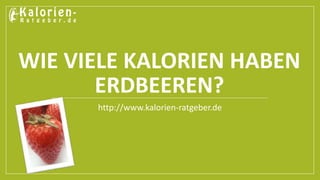 WIE VIELE KALORIEN HABEN 
ERDBEEREN? 
http://www.kalorien-ratgeber.de 
 
