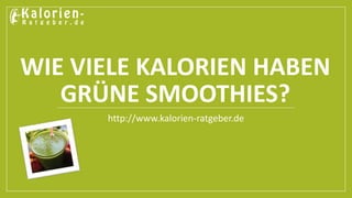 WIE VIELE KALORIEN HABEN 
GRÜNE SMOOTHIES? 
http://www.kalorien-ratgeber.de 
 
