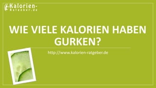 WIE VIELE KALORIEN HABEN 
GURKEN? 
http://www.kalorien-ratgeber.de 
 