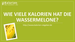 WIE VIELE KALORIEN HAT DIE 
WASSERMELONE? 
http://www.kalorien-ratgeber.de 
 