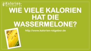 WIE VIELE KALORIEN HAT DIE WASSERMELONE? 
http://www.kalorien-ratgeber.de  