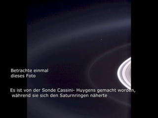 Betrachte einmal dieses Foto Es ist von der Sonde Cassini- Huygens gemacht worden, während sie sich den Saturnringen näherte 