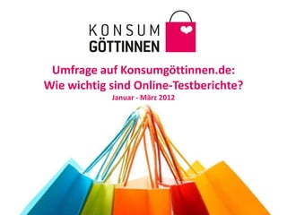 Umfrage auf Konsumgöttinnen.de:
Wie wichtig sind Online-Testberichte?
            Januar - März 2012
 