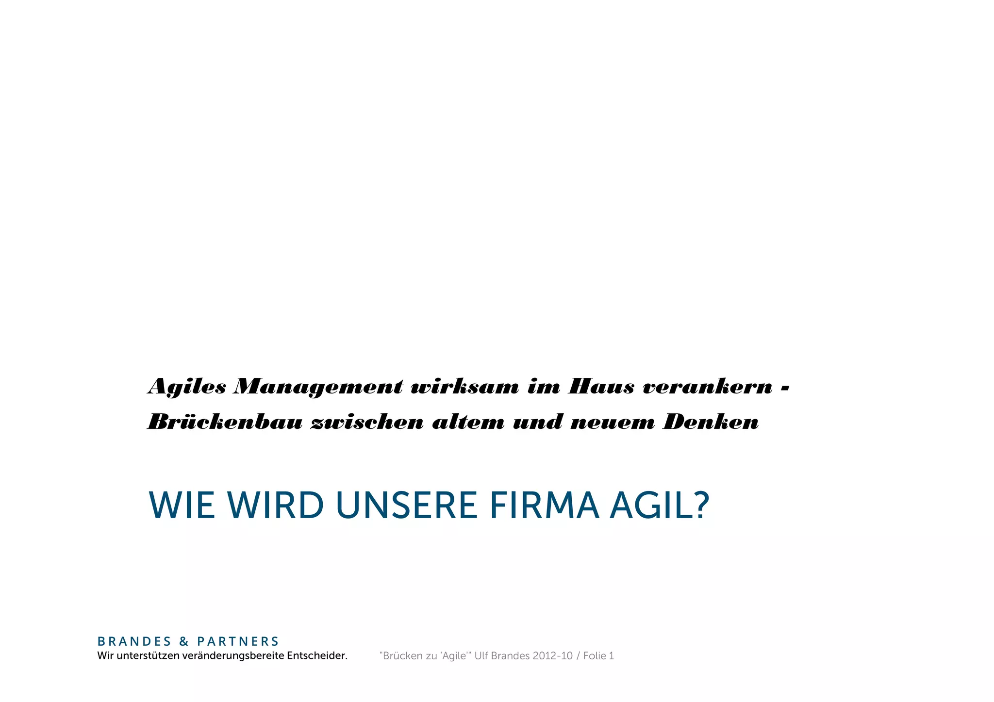 Agiles Management wirksam im Haus verankern -
         Brückenbau zwischen altem und neuem Denken


         WIE WIRD UNSERE FIRMA AGIL?


BRANDES & PARTNERS
Wir unterstützen veränderungsbereite Entscheider.   "Brücken zu 'Agile'" Ulf Brandes 2012-10 / Folie 1
 