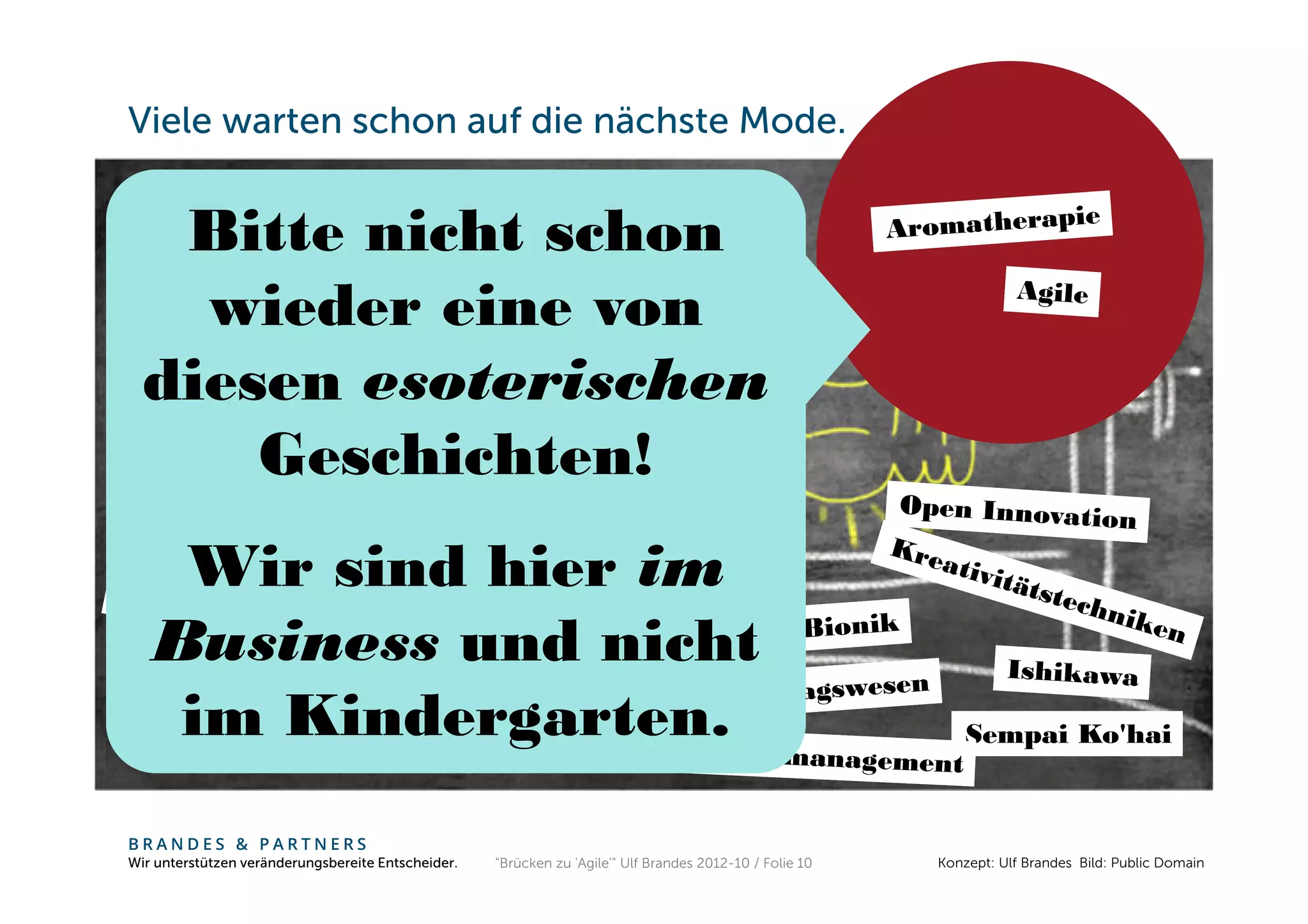 Viele warten schon auf die nächste Mode.


   Bitte nicht schon
    wieder eine von
  diesen esoterischen
      Geschichten!
        FMEA


    Wir sind hier im
   Business und nicht
    im Kindergarten.                                                                                          Sempai Ko'hai


BRANDES & PARTNERS
Wir unterstützen veränderungsbereite Entscheider.   "Brücken zu 'Agile'" Ulf Brandes 2012-10 / Folie 10   Konzept: Ulf Brandes Bild: Public Domain
 