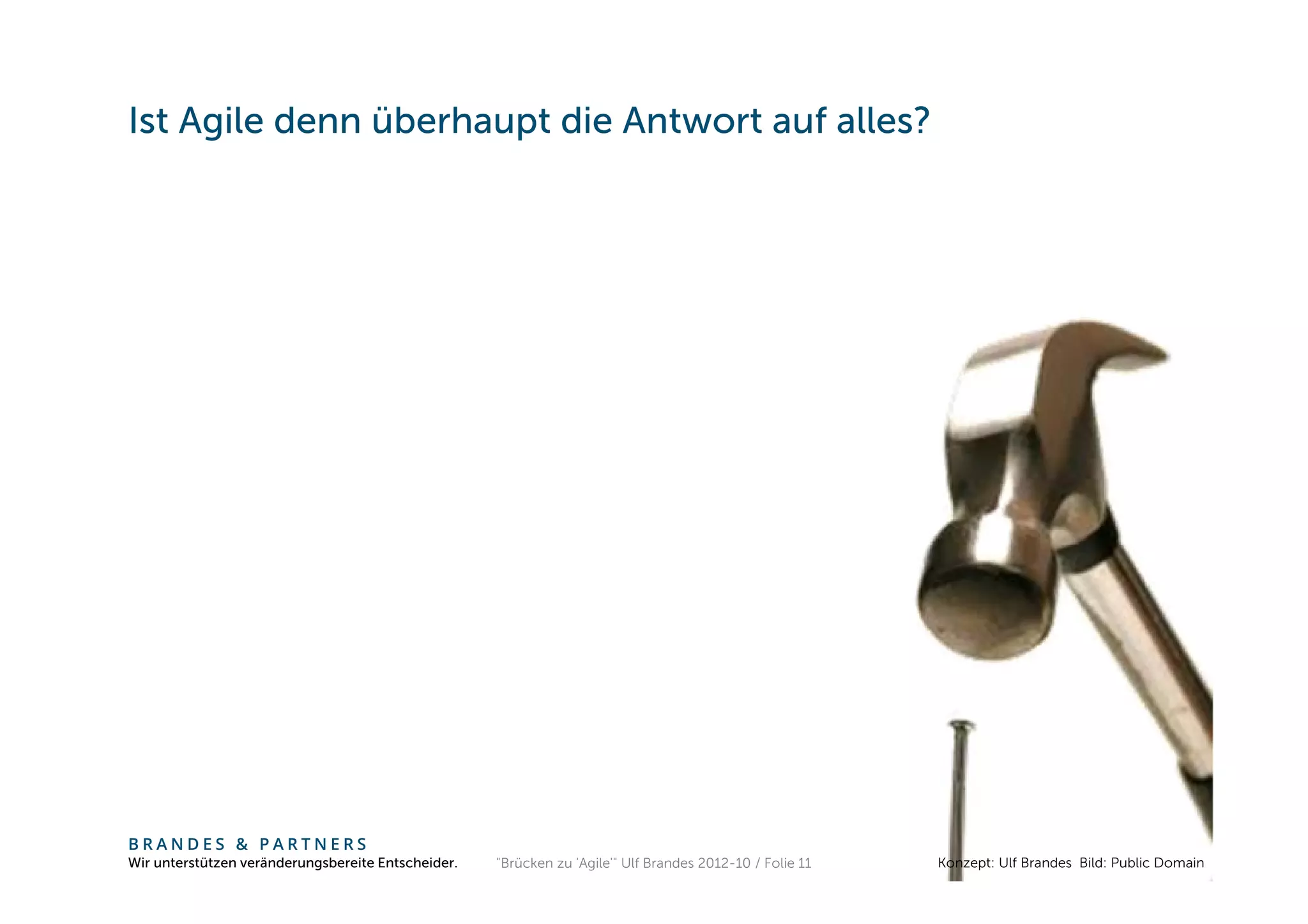 Ist Agile denn überhaupt die Antwort auf alles?




BRANDES & PARTNERS
Wir unterstützen veränderungsbereite Entscheider.   "Brücken zu 'Agile'" Ulf Brandes 2012-10 / Folie 11   Konzept: Ulf Brandes Bild: Public Domain
 