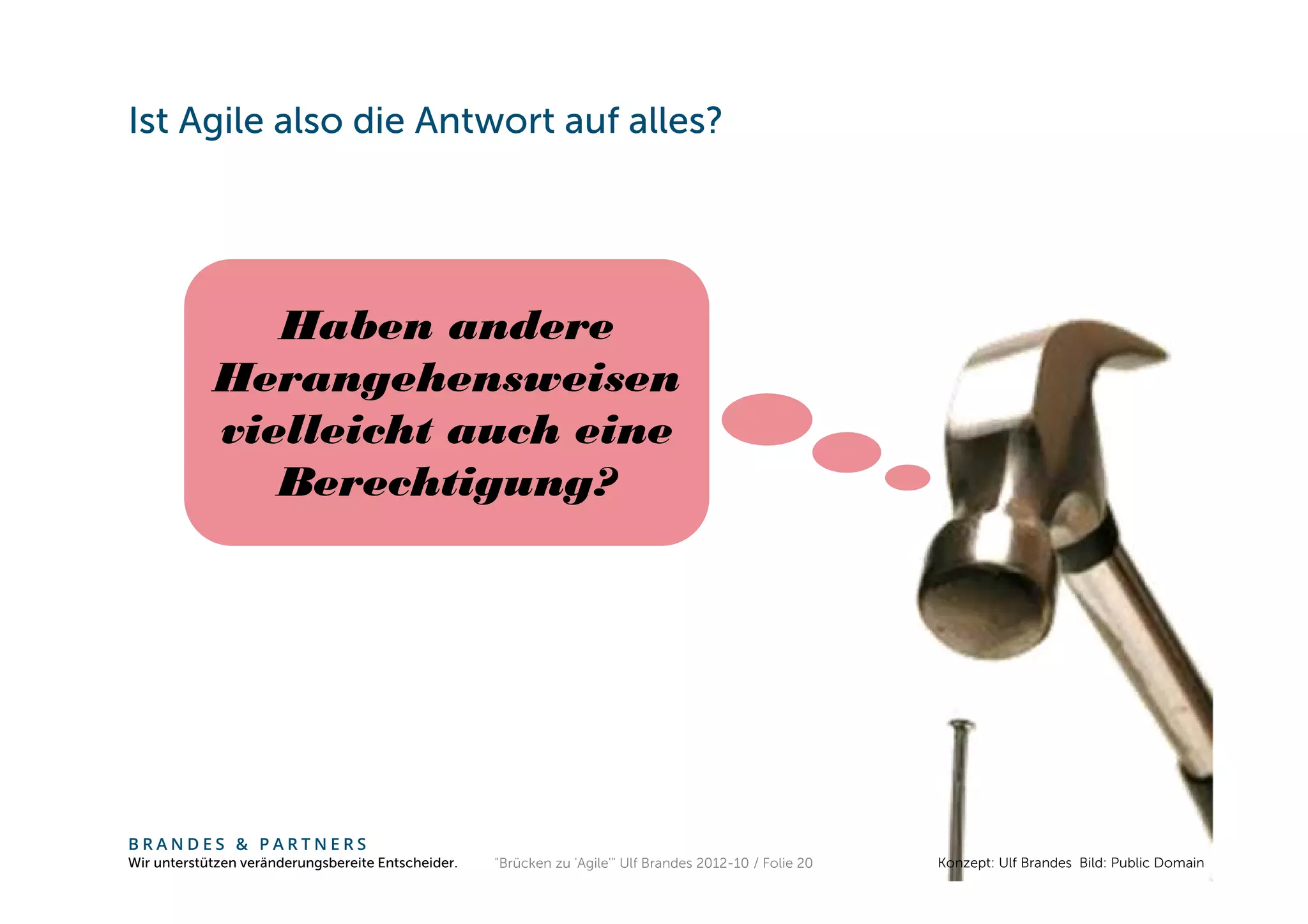 Ist Agile also die Antwort auf alles?




               Haben andere
            Herangehensweisen
            vielleicht auch eine
               Berechtigung?




BRANDES & PARTNERS
Wir unterstützen veränderungsbereite Entscheider.   "Brücken zu 'Agile'" Ulf Brandes 2012-10 / Folie 20   Konzept: Ulf Brandes Bild: Public Domain
 
