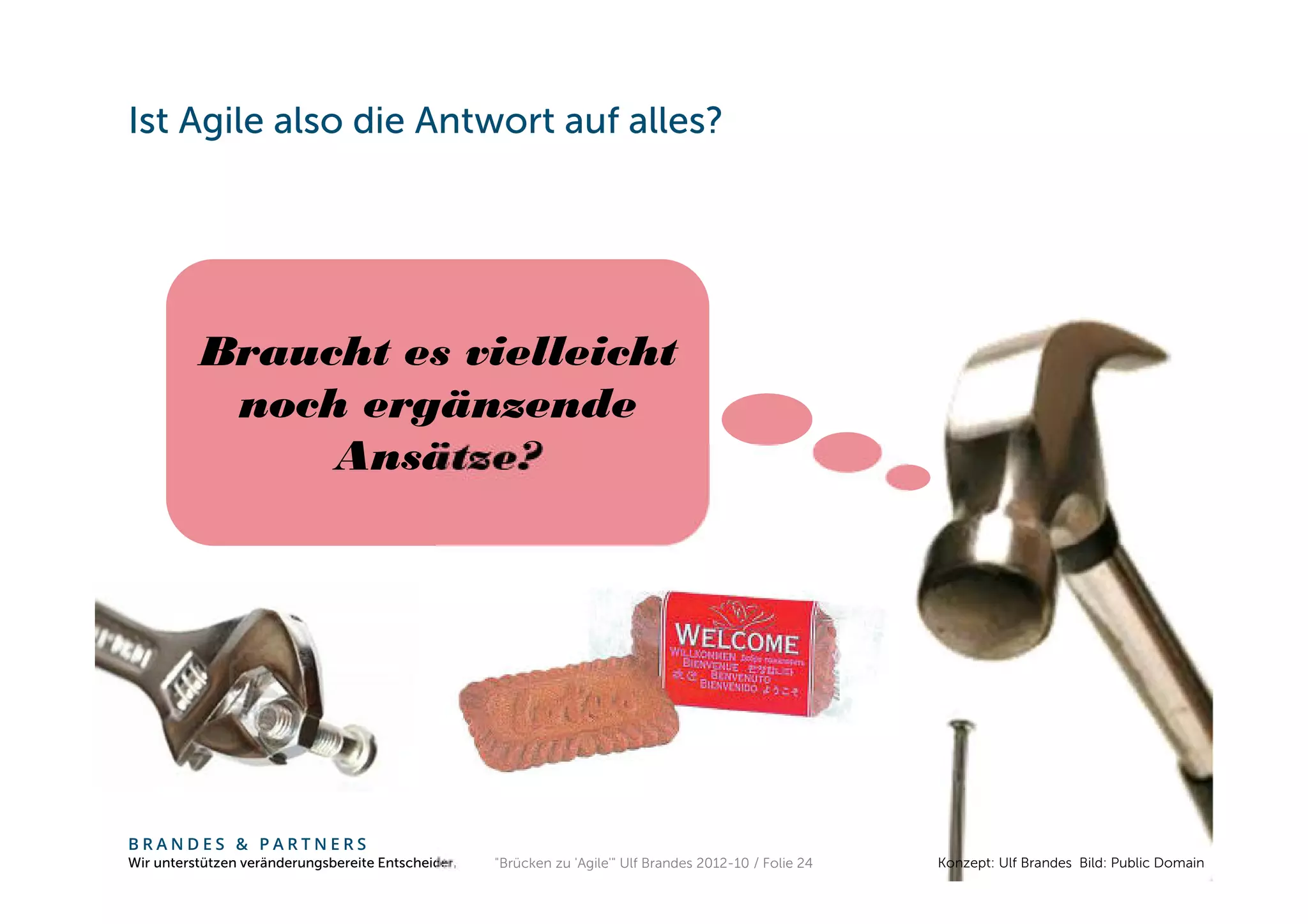 Ist Agile also die Antwort auf alles?




          Braucht es vielleicht
           noch ergänzende
               Ansätze?




BRANDES & PARTNERS
Wir unterstützen veränderungsbereite Entscheider.   "Brücken zu 'Agile'" Ulf Brandes 2012-10 / Folie 24   Konzept: Ulf Brandes Bild: Public Domain
 