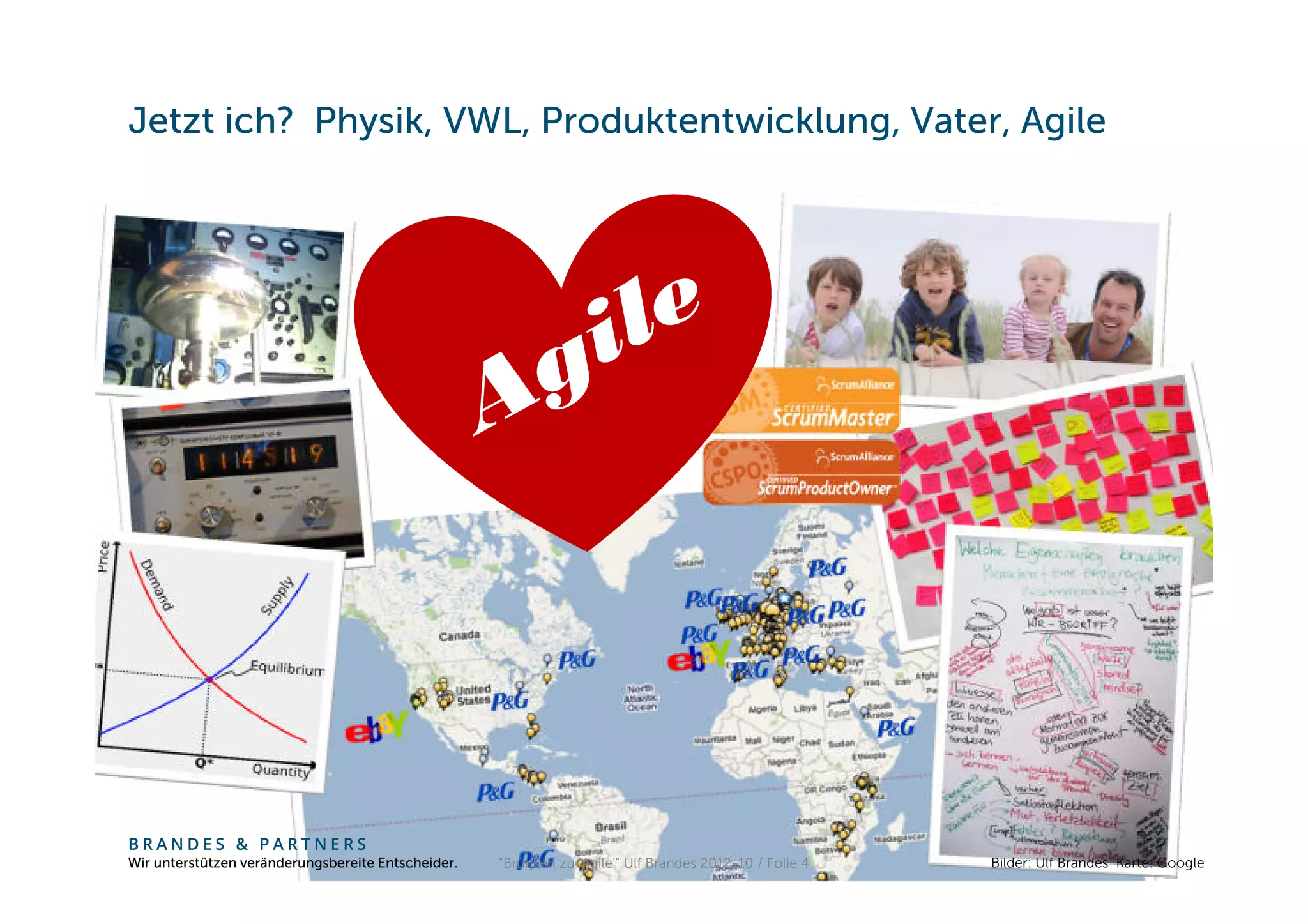 Jetzt ich? Physik, VWL, Produktentwicklung, Vater, Agile




BRANDES & PARTNERS
Wir unterstützen veränderungsbereite Entscheider.   "Brücken zu 'Agile'" Ulf Brandes 2012-10 / Folie 4   Bilder: Ulf Brandes Karte: Google
 