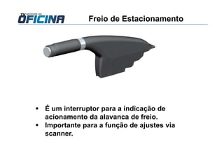 Freio de Estacionamento
É um interruptor para a indicação de
acionamento da alavanca de freio.
Importante para a função de ajustes via
scanner.
 