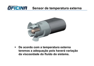 Sensor de temperatura externa
De acordo com a temperatura externa
teremos a adequação pois haverá variação
da viscosidade do fluído do sistema.
 