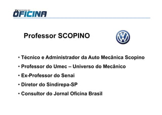 • Técnico e Administrador da Auto Mecânica Scopino
• Professor do Umec – Universo do Mecânico
• Ex-Professor do Senai
• Diretor do Sindirepa-SP
• Consultor do Jornal Oficina Brasil
Professor SCOPINO
 