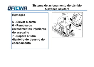 Remoção
5 - Elevar o carro
6 - Remova os
revestimentos inferiores
do assoalho
7 - Separe o tubo
dianteiro do traseiro do
escapamento
Sistema de acionamento do câmbio
Alavanca seletora
 