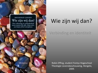 Wie zijn wij dan? Verbinding en identiteit Robin Effing, student Fontys Hogeschool Theologie Levensbeschouwing, Hengelo, 2009. 