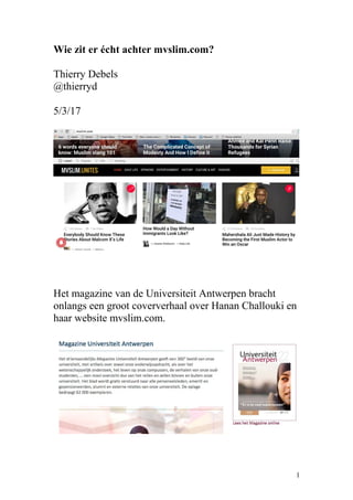 Wie zit er écht achter mvslim.com?
Thierry Debels
@thierryd
5/3/17
Het magazine van de Universiteit Antwerpen bracht
onlangs een groot coververhaal over Hanan Challouki en
haar website mvslim.com.
1
 