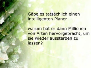 Gäbe es tatsächlich einen
intelligenten Planer –

warum hat er dann Millionen
von Arten hervorgebracht, um
sie wieder aussterben zu
lassen?
 