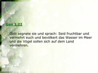 Gen 1,22

 Gott segnete sie und sprach: Seid fruchtbar und
 vermehrt euch und bevölkert das Wasser im Meer
 und die Vögel sollen sich auf dem Land
 vermehren.
 