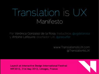 Translation is UX
                   Manifesto
Par Verónica Gonzalez de la Rosa, traductrice, @vgdelarosa
y Antoine Lefeuvre, diseñador UX, @jiraisurfer


                               www.TranslationsIsUX.com
                                       @TranslationIsUX
 