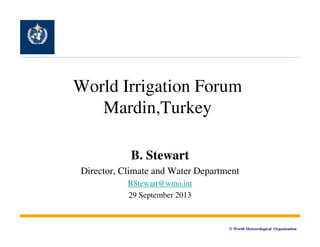 World Irrigation Forum
Mardin,Turkey
Mardin Turkey
B. Stewart
Director,
Director Climate and Water Department
BStewart@wmo.int
29 September 2013

© World Meteorological Organization

 