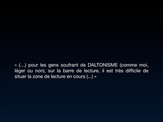 « (…) pour les gens soufrant de DALTONISME (comme moi,
léger ou non), sur la barre de lecture, il est très difﬁcile de
situer la zone de lecture en cours (...) »
 