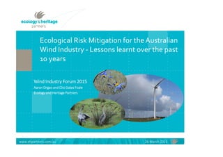 www.ehpartners.com.au 26 March 2015
Wind Industry Forum 2015
Aaron Organ and Clio Gates Foale
Ecology and Heritage Partners
Ecological Risk Mitigation for the Australian
Wind Industry - Lessons learnt over the past
10 years
 