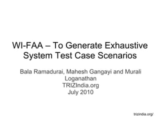 Bala Ramadurai, Mahesh Gangayi and Murali Loganathan TRIZIndia.org July 2010 trizindia.org/ WI-FAA – To Generate Exhaustive System Test Case Scenarios 