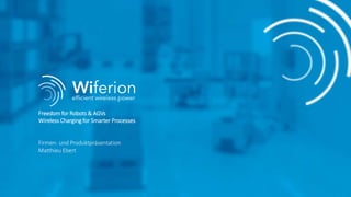 Freedom for Robots & AGVs
Wireless Charging for Smarter Processes
Firmen- und Produktpräsentation
Matthieu Ebert
 