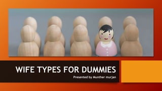 WIFE TYPES FOR DUMMIES
Presented by Munther murjan
 