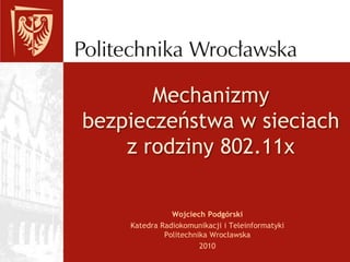 Mechanizmy bezpieczeństwa w sieciach z rodziny 802.11x Wojciech Podgórski Katedra Radiokomunikacji i TeleinformatykiPolitechnika Wrocławska 2010 