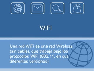 WIFI Una red WiFi es una red Wireless (sin cable), que trabaja bajo los protocolos WiFi (802.11, en sus diferentes versiones) 