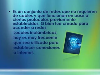 Es un conjunto de redes que no requieren de cables y que funcionan en base a ciertos protocolos previamente establecidos. Si bien fue creado para acceder a redes     Locales inalámbricas,hoy es muy frecuente     que sea utilizado para     establecer conexiones    a Internet.