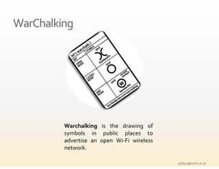 WarChalking




         Warchalking is the drawing of
         symbols in public places to
         advertise an open Wi‐Fi wireless
         network.
                k

                                            y3dips@echo.or.id 