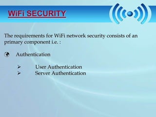 WiFi SECURITY

The requirements for WiFi network security consists of an
primary component i.e. :

   Authentication

            User Authentication
            Server Authentication
 