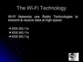 The Wi-Fi Technology
Wi-Fi Networks use Radio Technologies to
transmit & receive data at high speed:

  IEEE 802.11b
  IEEE 802.11a
  IEEE 802.11g
 