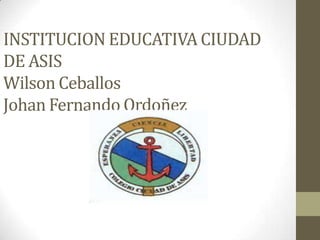 INSTITUCION EDUCATIVA CIUDAD
DE ASIS
Wilson Ceballos
Johan Fernando Ordoñez
 