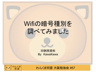 Wifiの暗号種別を
調べてみました
印刷用資料
By　KawaKawa

わんくま同盟 大阪勉強会 #57

 