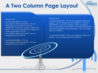 A Two Column Page Layout
QUICK FACT
A content placeholder. Use for
text, graphics, tables and graphs. You can
change this text or delete it. A content
placeholder. Use for text, graphics, tables and
graphs. You can change this text or delete it. A
content placeholder. Use for
text, graphics, tables and graphs. You can
change this text or delete it.

QUICK FACT
A content placeholder. Use for text, graphics, tables and
graphs. You can change this text or delete it. A content
placeholder. Use for text, graphics, tables and graphs.
You can change this text or delete it. A content placeholder.
Use for text, graphics, tables and graphs. You can change
this text or delete it.
A content placeholder. Use for text, graphics, tables and
graphs. You can change this text or delete it.

A content placeholder. Use for
text, graphics, tables and graphs. You can
change this text or delete it.

Copyright 2010

14

 