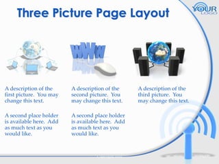 Three Picture Page Layout

A description of the
first picture. You may
change this text.

A description of the
second picture. You
may change this text.

A second place holder
is available here. Add
as much text as you
would like.

A second place holder
is available here. Add
as much text as you
would like.

Copyright 2010

A description of the
third picture. You
may change this text.

15

 