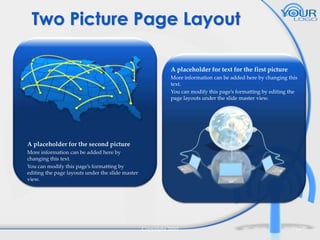 Two Picture Page Layout
A placeholder for text for the first picture
More information can be added here by changing this
text.
You can modify this page’s formatting by editing the
page layouts under the slide master view.

A placeholder for the second picture
More information can be added here by
changing this text.
You can modify this page’s formatting by
editing the page layouts under the slide master
view.

Copyright 2010

16

 